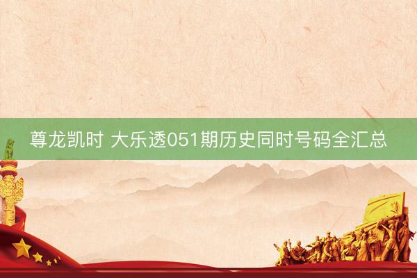 尊龙凯时 大乐透051期历史同时号码全汇总
