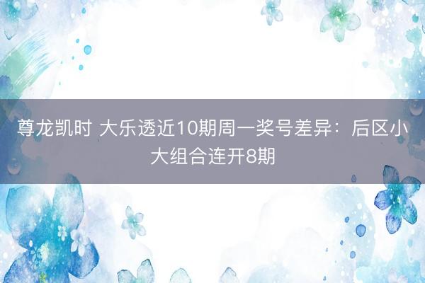 尊龙凯时 大乐透近10期周一奖号差异：后区小大组合连开8期