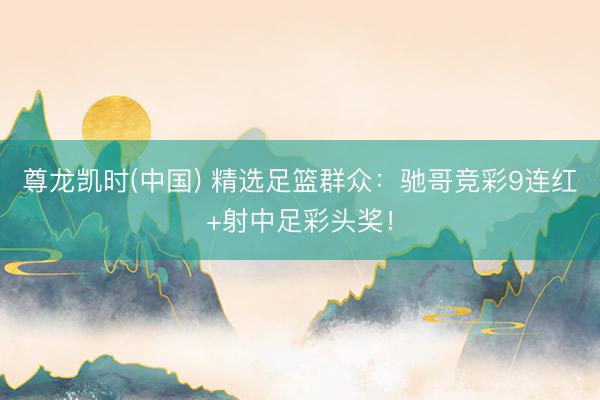 尊龙凯时(中国) 精选足篮群众：驰哥竞彩9连红+射中足彩头奖！