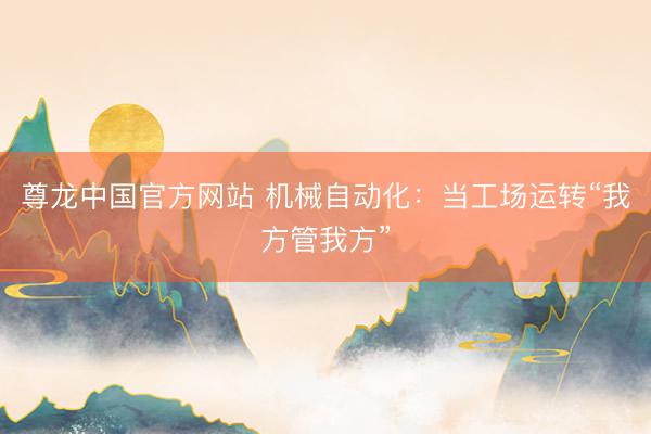 尊龙中国官方网站 机械自动化：当工场运转“我方管我方”