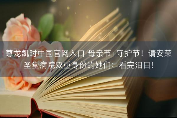 尊龙凯时中国官网入口 母亲节+守护节！请安荣圣堂病院双重身份的她们：看完泪目！