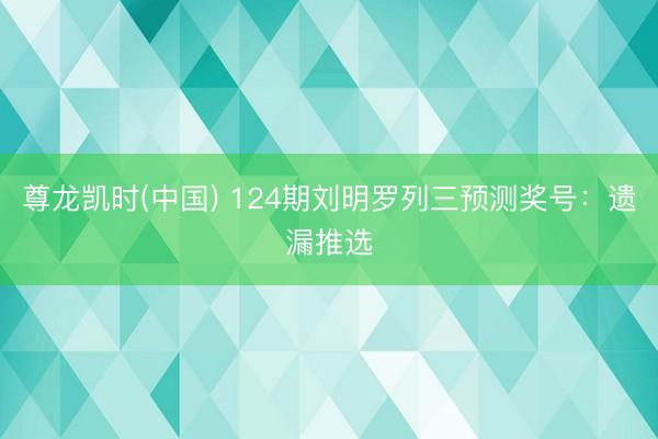 尊龙凯时(中国) 124期刘明罗列三预测奖号：遗漏推选