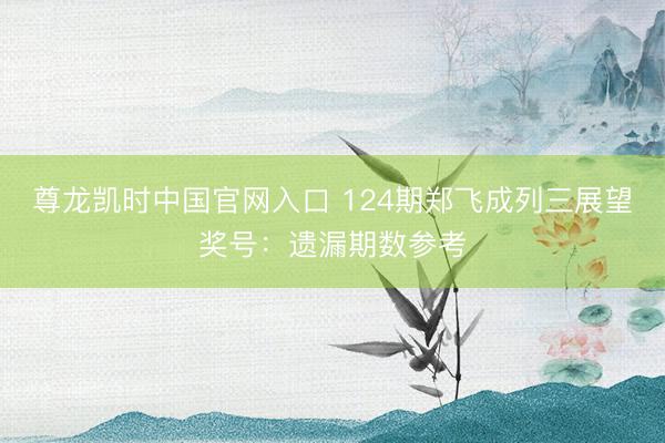 尊龙凯时中国官网入口 124期郑飞成列三展望奖号:遗漏期数参考