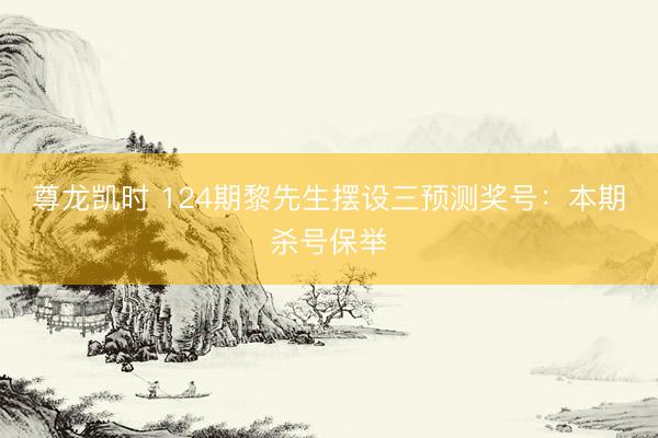 尊龙凯时 124期黎先生摆设三预测奖号：本期杀号保举