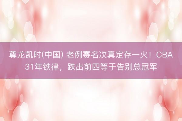 尊龙凯时(中国) 老例赛名次真定存一火！CBA31年铁律，跌出前四等于告别总冠军
