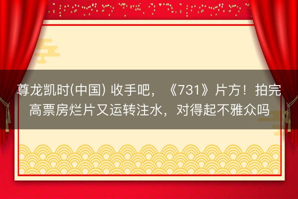 尊龙凯时(中国) 收手吧，《731》片方！拍完高票房烂片又运转注水，对得起不雅众吗