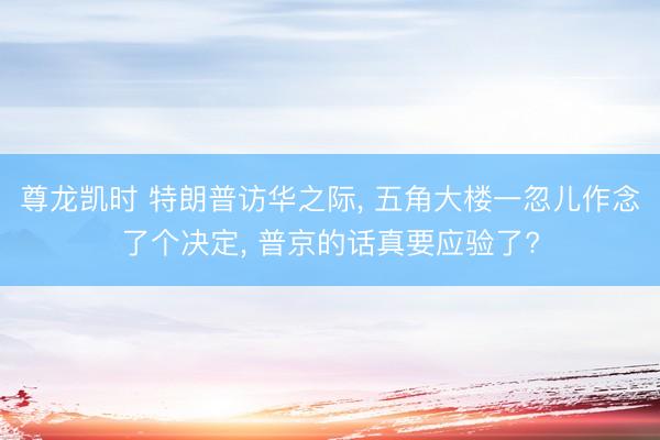 尊龙凯时 特朗普访华之际， 五角大楼一忽儿作念了个决定， 普京的话真要应验了?