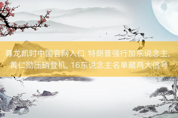 尊龙凯时中国官网入口 特朗普强行加东说念主， 黄仁勋压硝登机， 16东说念主名单藏两大信号