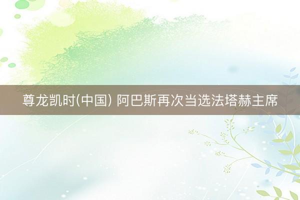 尊龙凯时(中国) 阿巴斯再次当选法塔赫主席