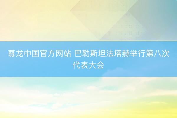 尊龙中国官方网站 巴勒斯坦法塔赫举行第八次代表大会