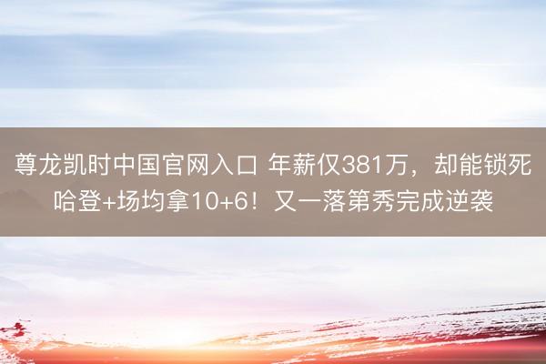 尊龙凯时中国官网入口 年薪仅381万，却能锁死哈登+场均拿10+6！又一落第秀完成逆袭