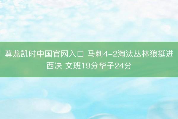尊龙凯时中国官网入口 马刺4-2淘汰丛林狼挺进西决 文班19分华子24分