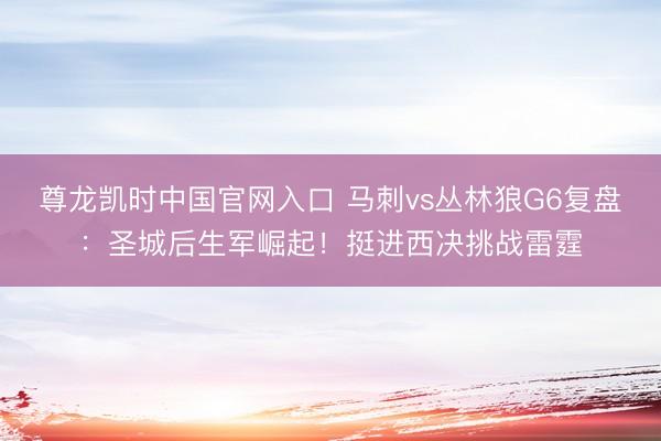 尊龙凯时中国官网入口 马刺vs丛林狼G6复盘：圣城后生军崛起！挺进西决挑战雷霆