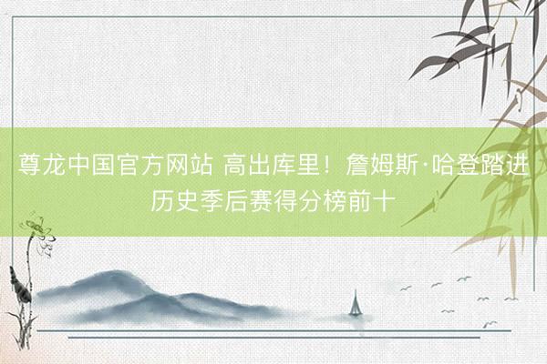 尊龙中国官方网站 高出库里！詹姆斯·哈登踏进历史季后赛得分榜前十