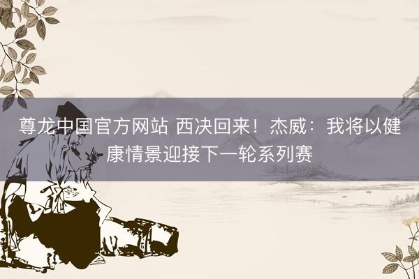 尊龙中国官方网站 西决回来!杰威:我将以健康情景迎接下一轮系列赛