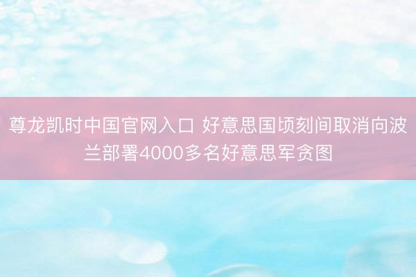 尊龙凯时中国官网入口 好意思国顷刻间取消向波兰部署4000多名好意思军贪图