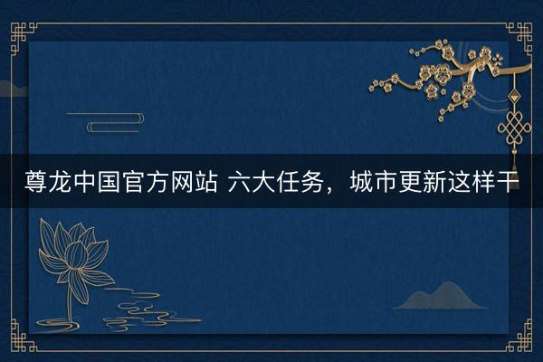 尊龙中国官方网站 六大任务，城市更新这样干