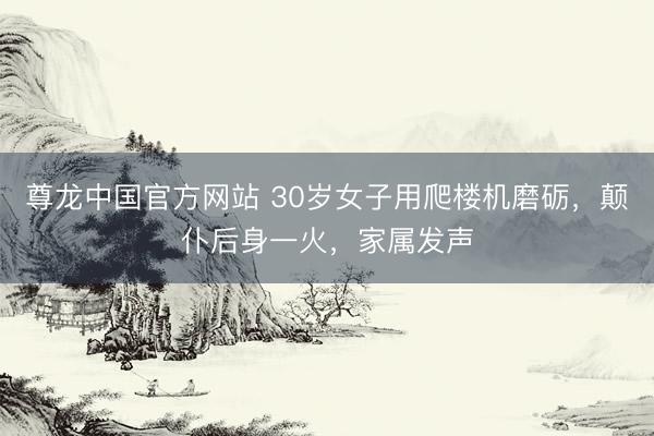 尊龙中国官方网站 30岁女子用爬楼机磨砺，颠仆后身一火，家属发声