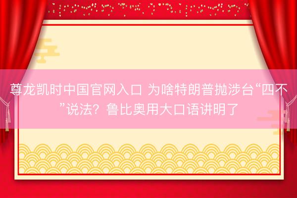 尊龙凯时中国官网入口 为啥特朗普抛涉台“四不”说法？鲁比奥用大口语讲明了