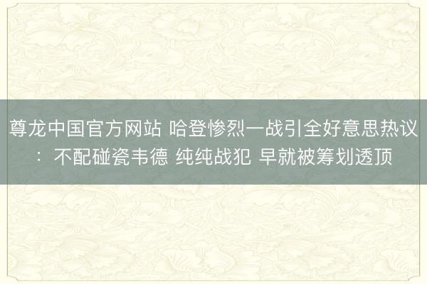 尊龙中国官方网站 哈登惨烈一战引全好意思热议：不配碰瓷韦德 纯纯战犯 早就被筹划透顶
