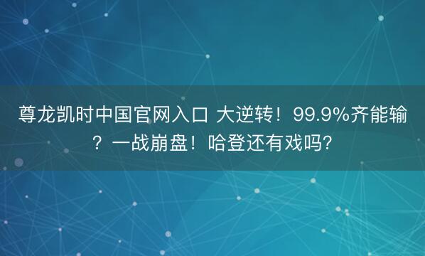 尊龙凯时中国官网入口 大逆转！99.9%齐能输？一战崩盘！哈登还有戏吗？