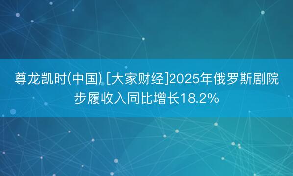 尊龙凯时(中国) [大家财经]2025年俄罗斯剧院步履收入同比增长18.2%