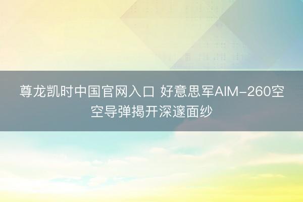 尊龙凯时中国官网入口 好意思军AIM-260空空导弹揭开深邃面纱