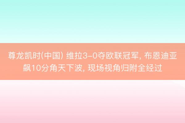 尊龙凯时(中国) 维拉3-0夺欧联冠军， 布恩迪亚飙10分角天下波， 现场视角归附全经过