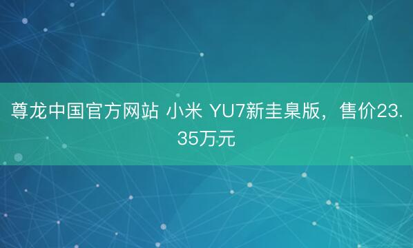 尊龙中国官方网站 小米 YU7新圭臬版，售价23.35万元