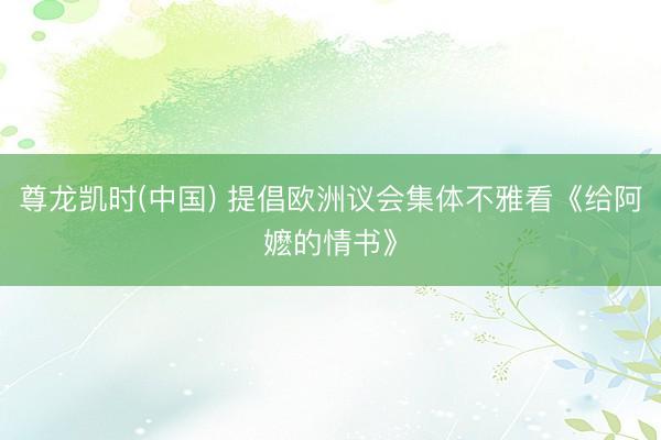 尊龙凯时(中国) 提倡欧洲议会集体不雅看《给阿嬷的情书》