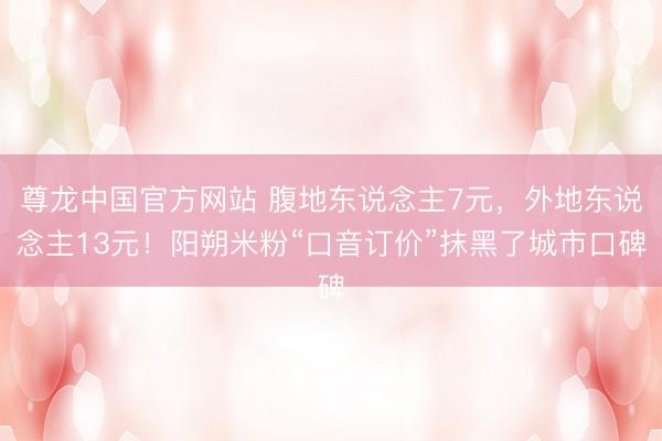 尊龙中国官方网站 腹地东说念主7元，外地东说念主13元！阳朔米粉“口音订价”抹黑了城市口碑