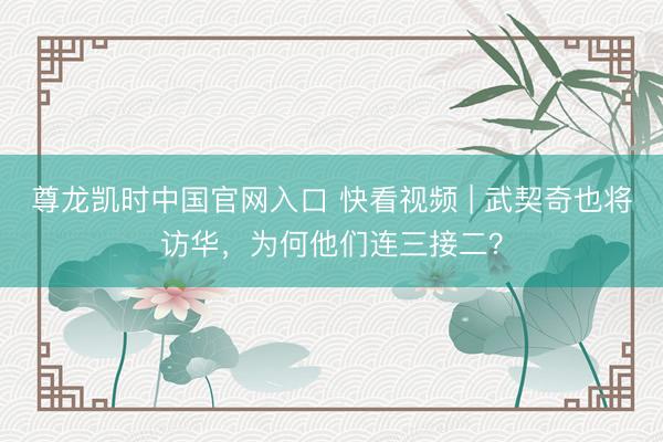 尊龙凯时中国官网入口 快看视频 | 武契奇也将访华，<a href=