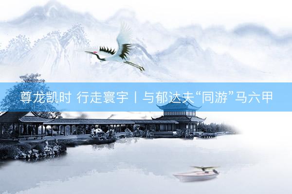 尊龙凯时 行走寰宇丨与郁达夫“同游”马六甲