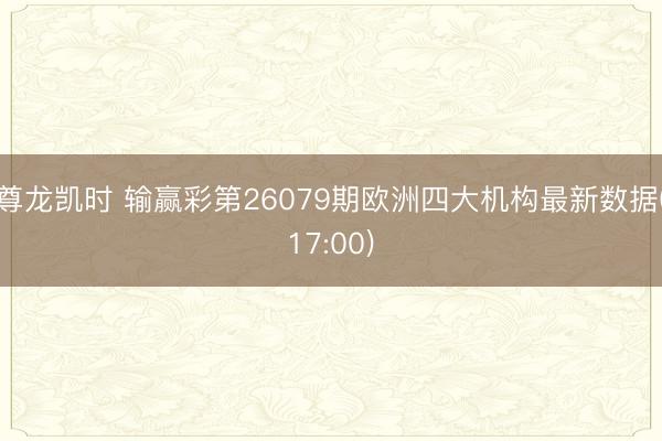 尊龙凯时 输赢彩第26079期欧洲四大机构最新数据(17:00)