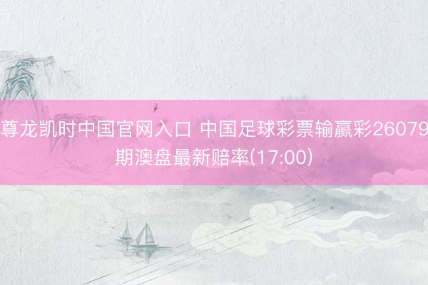 尊龙凯时中国官网入口 中国足球彩票输赢彩26079期澳盘最新赔率(17:00)