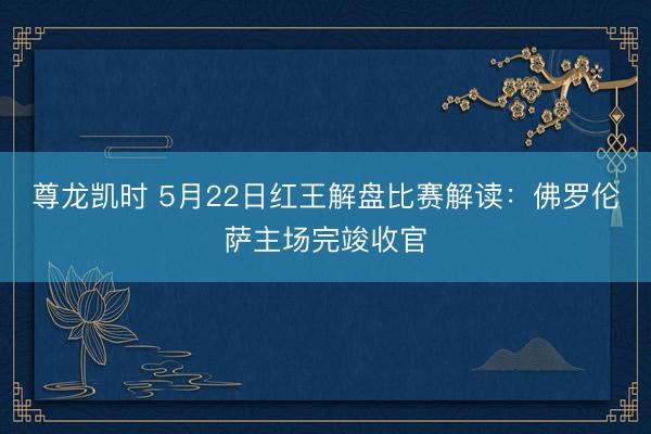 尊龙凯时 5月22日红王解盘比赛解读：佛罗伦萨主场完竣收官