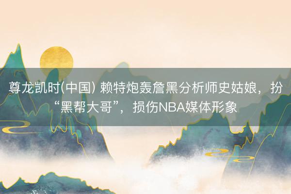 尊龙凯时(中国) 赖特炮轰詹黑分析师史姑娘，扮“黑帮大哥”，损伤NBA媒体形象