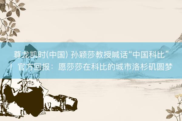 尊龙凯时(中国) 孙颖莎教授喊话“中国科比”！官方回报：愿莎莎在科比的城市洛杉矶圆梦