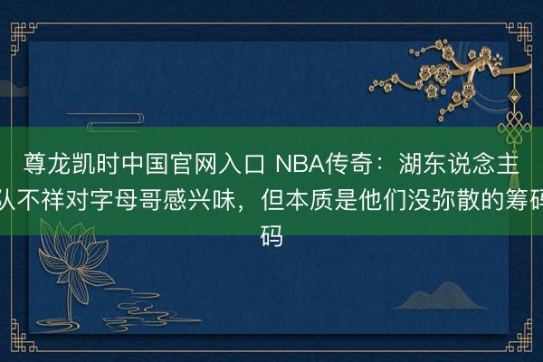 尊龙凯时中国官网入口 NBA传奇：湖东说念主队不祥对字母哥感兴味，但本质是他们没弥散的筹码