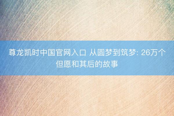 尊龙凯时中国官网入口 从圆梦到筑梦: 26万个但愿和其后的故事
