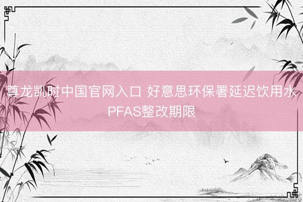 尊龙凯时中国官网入口 好意思环保署延迟饮用水PFAS整改期限