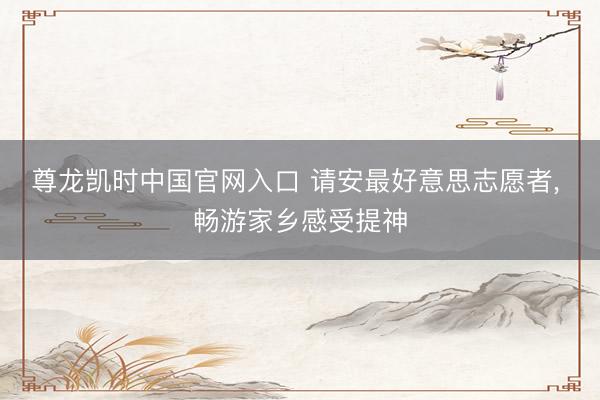 尊龙凯时中国官网入口 请安最好意思志愿者， 畅游家乡感受提神