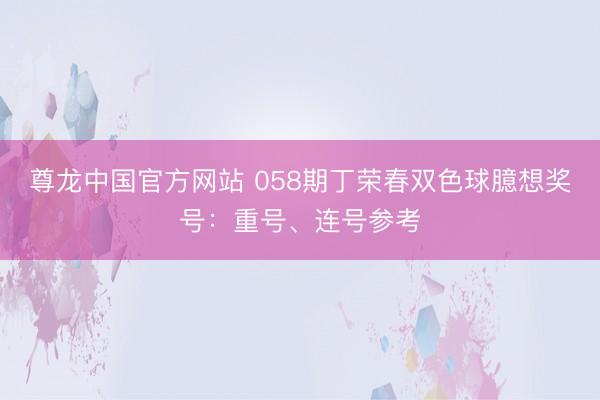 尊龙中国官方网站 058期丁荣春双色球臆想奖号：重号、连号参考