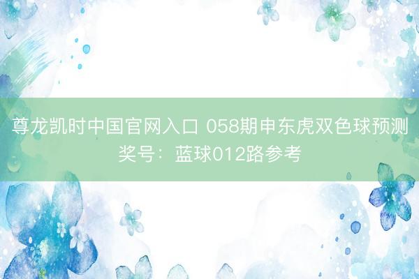 尊龙凯时中国官网入口 058期申东虎双色球预测奖号：蓝球012路参考