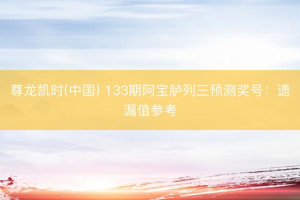 尊龙凯时(中国) 133期阿宝胪列三预测奖号：遗漏值参考