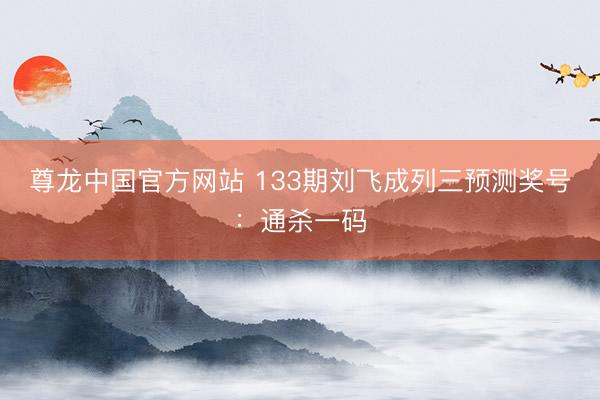 尊龙中国官方网站 133期刘飞成列三预测奖号：通杀一码