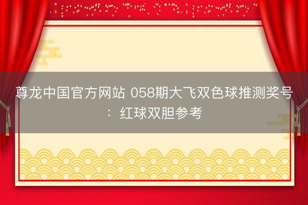 尊龙中国官方网站 058期大飞双色球推测奖号:红球双胆参考