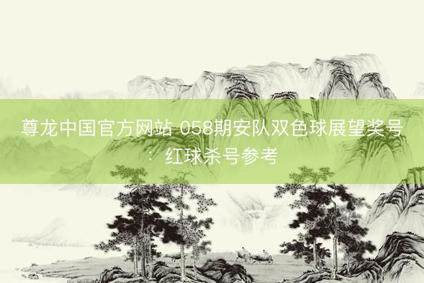 尊龙中国官方网站 058期安队双色球展望奖号：红球杀号参考