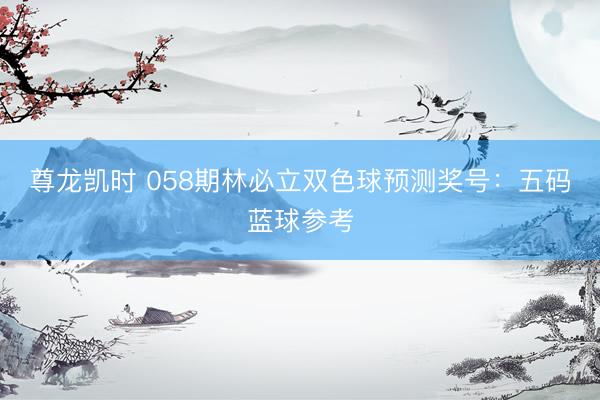 尊龙凯时 058期林必立双色球预测奖号：五码蓝球参考