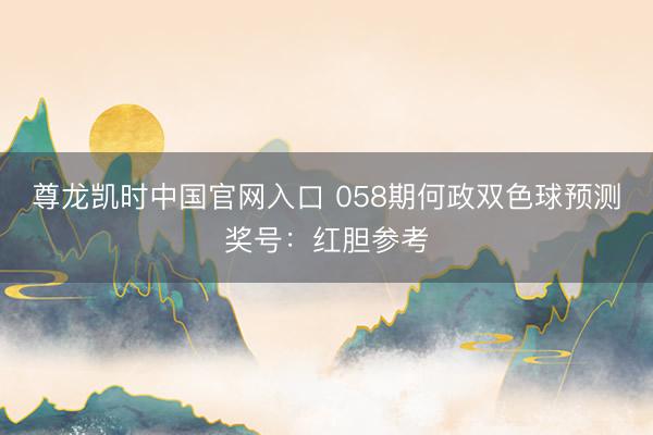 尊龙凯时中国官网入口 058期何政双色球预测奖号：红胆参考